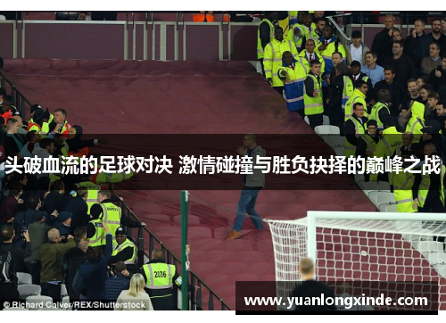 头破血流的足球对决 激情碰撞与胜负抉择的巅峰之战