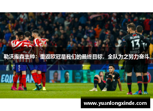 勒沃库森主帅：重返欧冠是我们的最终目标，全队为之努力奋斗