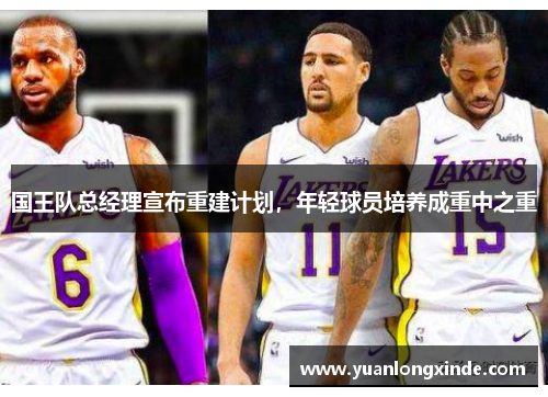国王队总经理宣布重建计划，年轻球员培养成重中之重
