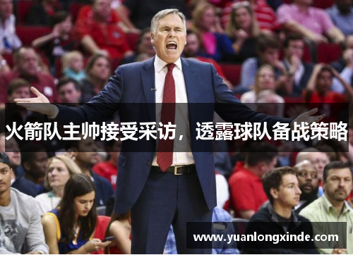 火箭队主帅接受采访，透露球队备战策略