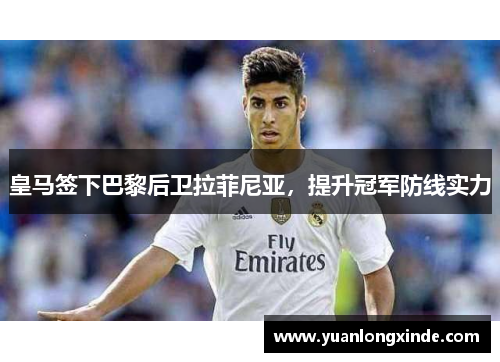 皇马签下巴黎后卫拉菲尼亚，提升冠军防线实力