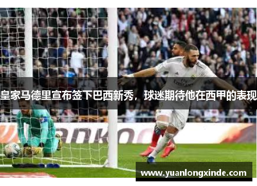 皇家马德里宣布签下巴西新秀，球迷期待他在西甲的表现