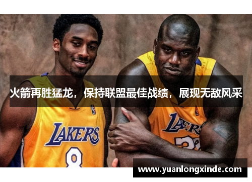 火箭再胜猛龙，保持联盟最佳战绩，展现无敌风采