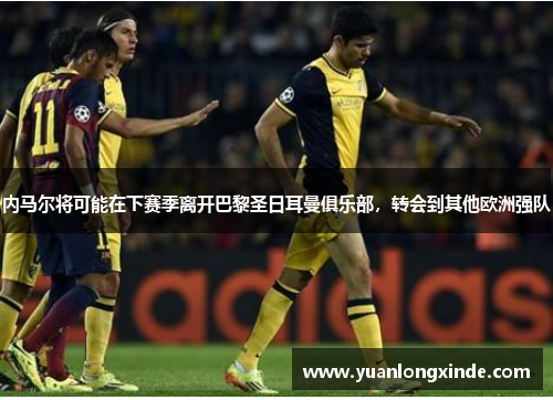 内马尔将可能在下赛季离开巴黎圣日耳曼俱乐部，转会到其他欧洲强队