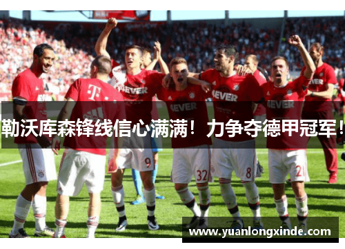 勒沃库森锋线信心满满！力争夺德甲冠军！