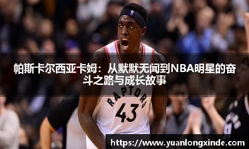 帕斯卡尔西亚卡姆：从默默无闻到NBA明星的奋斗之路与成长故事