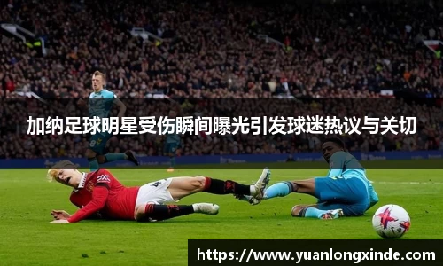 加纳足球明星受伤瞬间曝光引发球迷热议与关切